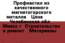 Профнастил из качественного магнитогорского металла › Цена ­ 220 - Челябинская обл., Миасс г. Строительство и ремонт » Материалы   